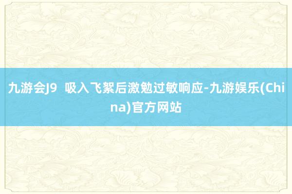 九游会J9  吸入飞絮后激勉过敏响应-九游娱乐(China)官方网站