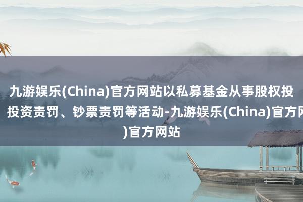 九游娱乐(China)官方网站以私募基金从事股权投资、投资责罚、钞票责罚等活动-九游娱乐(China)官方网站