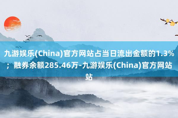 九游娱乐(China)官方网站占当日流出金额的1.3%；融券余额285.46万-九游娱乐(China)官方网站