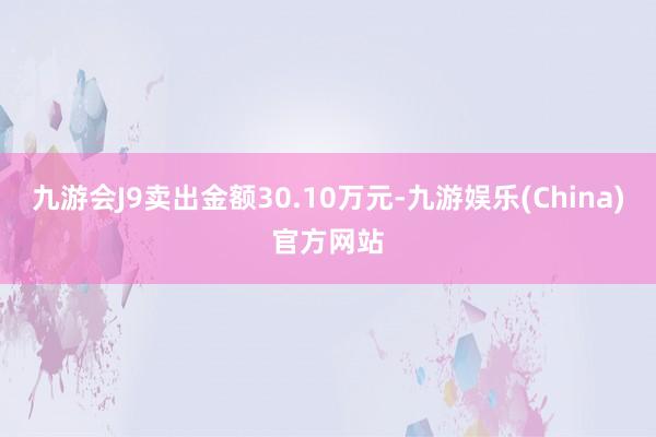 九游会J9卖出金额30.10万元-九游娱乐(China)官方网站