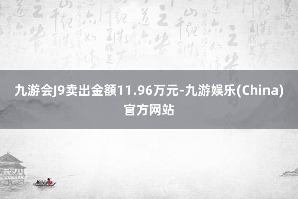 九游会J9卖出金额11.96万元-九游娱乐(China)官方网站