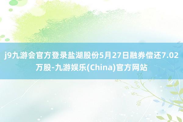 j9九游会官方登录盐湖股份5月27日融券偿还7.02万股-九游娱乐(China)官方网站