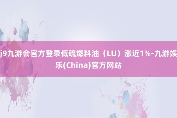 j9九游会官方登录低硫燃料油（LU）涨近1%-九游娱乐(China)官方网站