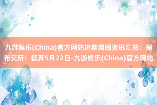 九游娱乐(China)官方网站　　近期阛阓资讯汇总：据布交所：摈弃5月22日-九游娱乐(China)官方网站