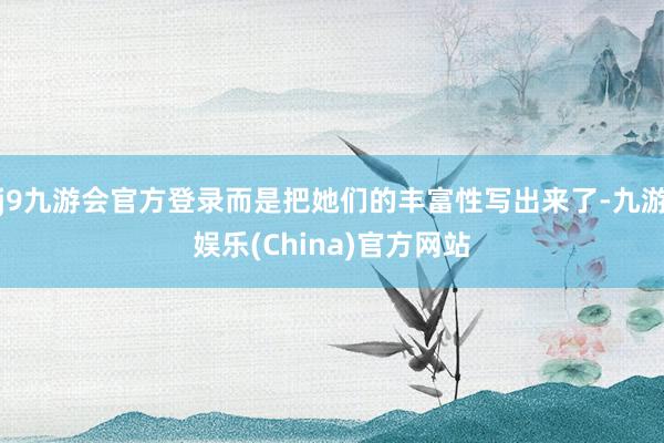 j9九游会官方登录而是把她们的丰富性写出来了-九游娱乐(China)官方网站