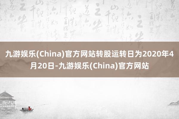 九游娱乐(China)官方网站转股运转日为2020年4月20日-九游娱乐(China)官方网站