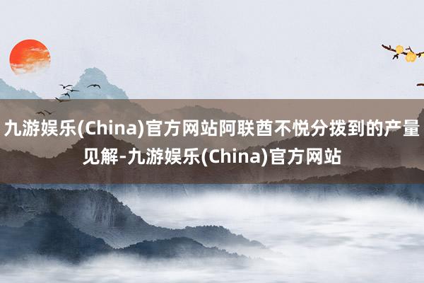 九游娱乐(China)官方网站阿联酋不悦分拨到的产量见解-九游娱乐(China)官方网站