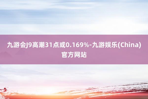 九游会J9高潮31点或0.169%-九游娱乐(China)官方网站