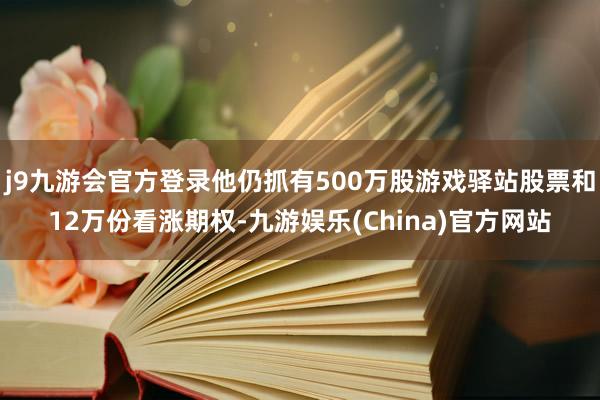 j9九游会官方登录他仍抓有500万股游戏驿站股票和12万份看涨期权-九游娱乐(China)官方网站