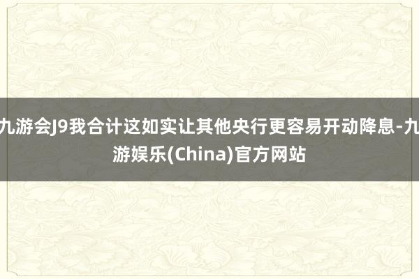 九游会J9我合计这如实让其他央行更容易开动降息-九游娱乐(China)官方网站