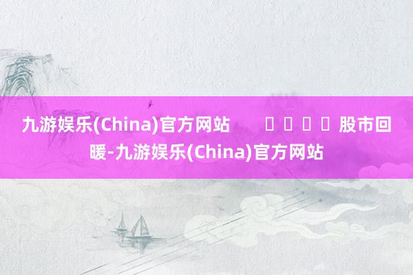 九游娱乐(China)官方网站       				股市回暖-九游娱乐(China)官方网站