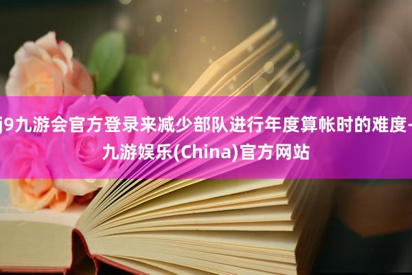 j9九游会官方登录来减少部队进行年度算帐时的难度-九游娱乐(China)官方网站