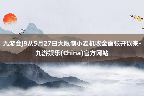 九游会J9从5月27日大限制小麦机收全面张开以来-九游娱乐(China)官方网站