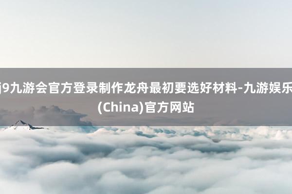 j9九游会官方登录制作龙舟最初要选好材料-九游娱乐(China)官方网站