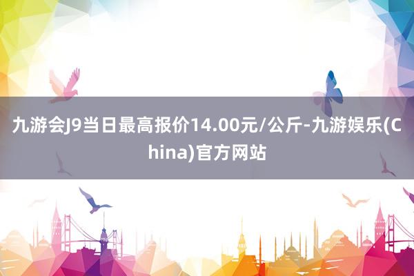 九游会J9当日最高报价14.00元/公斤-九游娱乐(China)官方网站