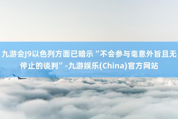 九游会J9以色列方面已暗示“不会参与毫意外旨且无停止的谈判”-九游娱乐(China)官方网站