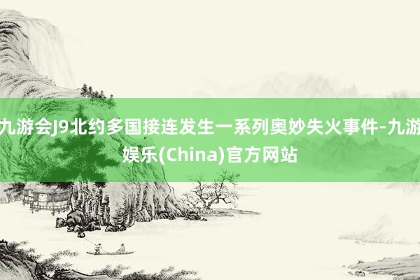 九游会J9北约多国接连发生一系列奥妙失火事件-九游娱乐(China)官方网站