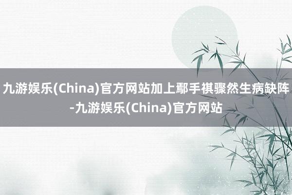 九游娱乐(China)官方网站加上鄢手祺骤然生病缺阵-九游娱乐(China)官方网站