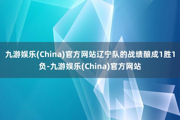 九游娱乐(China)官方网站辽宁队的战绩酿成1胜1负-九游娱乐(China)官方网站