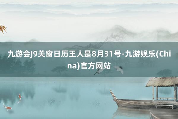 九游会J9关窗日历王人是8月31号-九游娱乐(China)官方网站