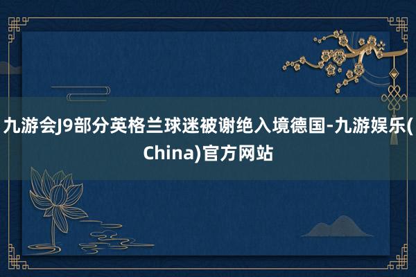 九游会J9部分英格兰球迷被谢绝入境德国-九游娱乐(China)官方网站