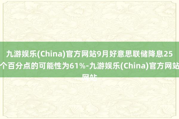 九游娱乐(China)官方网站9月好意思联储降息25个百分点的可能性为61%-九游娱乐(China)官方网站