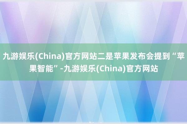 九游娱乐(China)官方网站二是苹果发布会提到“苹果智能”-九游娱乐(China)官方网站