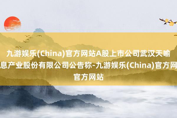 九游娱乐(China)官方网站A股上市公司武汉天喻信息产业股份有限公司公告称-九游娱乐(China)官方网站