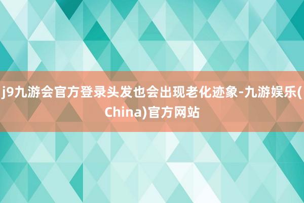 j9九游会官方登录头发也会出现老化迹象-九游娱乐(China)官方网站