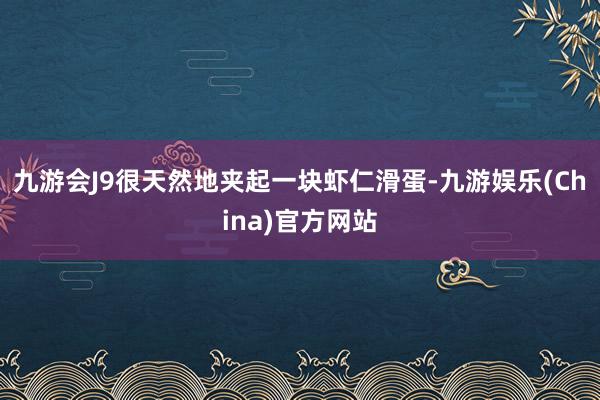 九游会J9很天然地夹起一块虾仁滑蛋-九游娱乐(China)官方网站