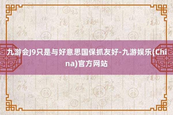 九游会J9只是与好意思国保抓友好-九游娱乐(China)官方网站