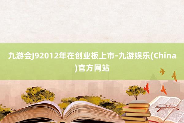 九游会J92012年在创业板上市-九游娱乐(China)官方网站