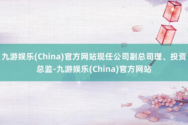 九游娱乐(China)官方网站现任公司副总司理、投资总监-九游娱乐(China)官方网站