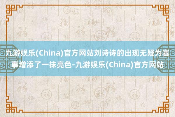 九游娱乐(China)官方网站刘诗诗的出现无疑为赛事增添了一抹亮色-九游娱乐(China)官方网站