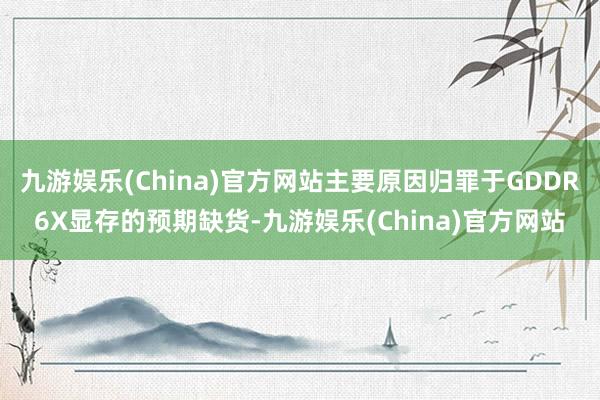 九游娱乐(China)官方网站主要原因归罪于GDDR6X显存的预期缺货-九游娱乐(China)官方网站