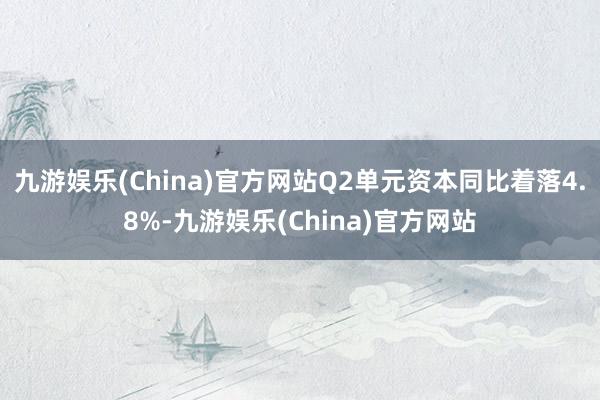 九游娱乐(China)官方网站Q2单元资本同比着落4.8%-九游娱乐(China)官方网站