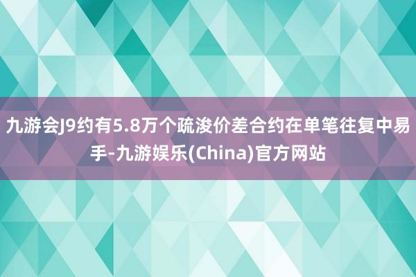 九游会J9约有5.8万个疏浚价差合约在单笔往复中易手-九游娱乐(China)官方网站