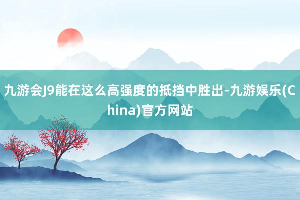 九游会J9能在这么高强度的抵挡中胜出-九游娱乐(China)官方网站