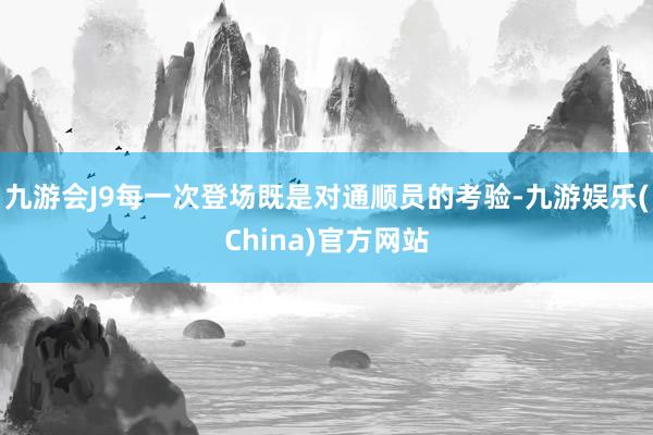 九游会J9每一次登场既是对通顺员的考验-九游娱乐(China)官方网站