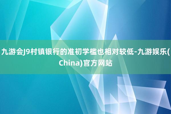 九游会J9村镇银行的准初学槛也相对较低-九游娱乐(China)官方网站