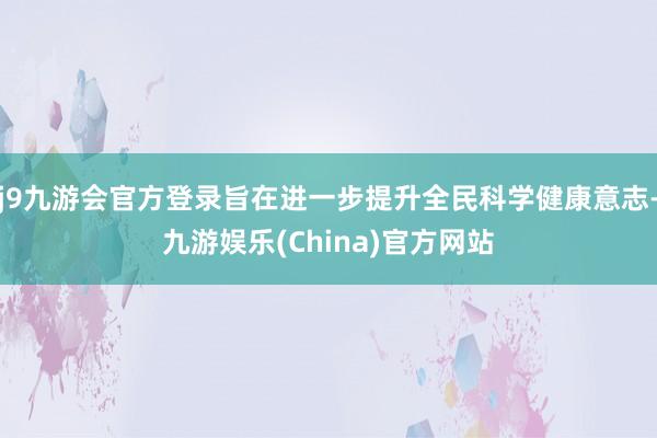 j9九游会官方登录旨在进一步提升全民科学健康意志-九游娱乐(China)官方网站