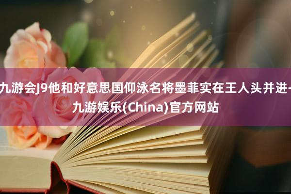 九游会J9他和好意思国仰泳名将墨菲实在王人头并进-九游娱乐(China)官方网站