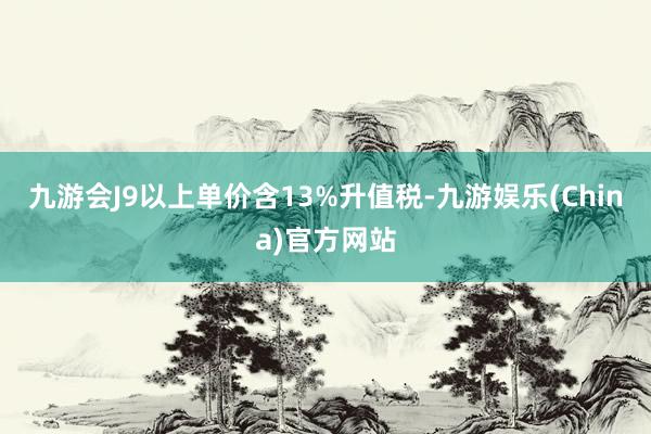 九游会J9以上单价含13%升值税-九游娱乐(China)官方网站