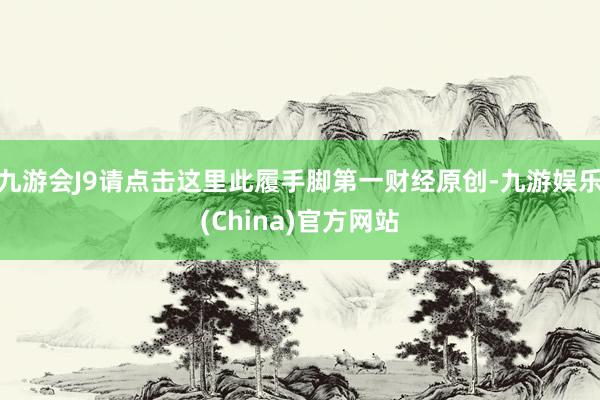 九游会J9请点击这里此履手脚第一财经原创-九游娱乐(China)官方网站