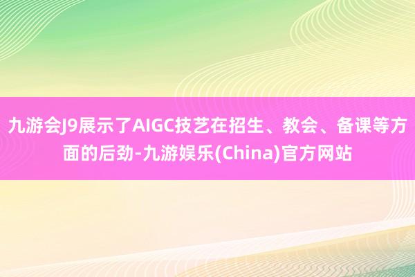 九游会J9展示了AIGC技艺在招生、教会、备课等方面的后劲-九游娱乐(China)官方网站