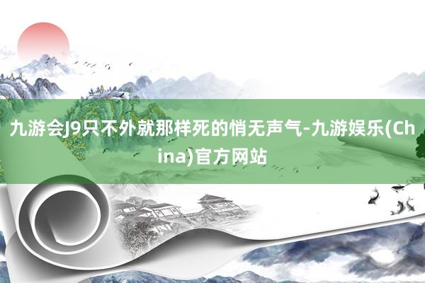 九游会J9只不外就那样死的悄无声气-九游娱乐(China)官方网站