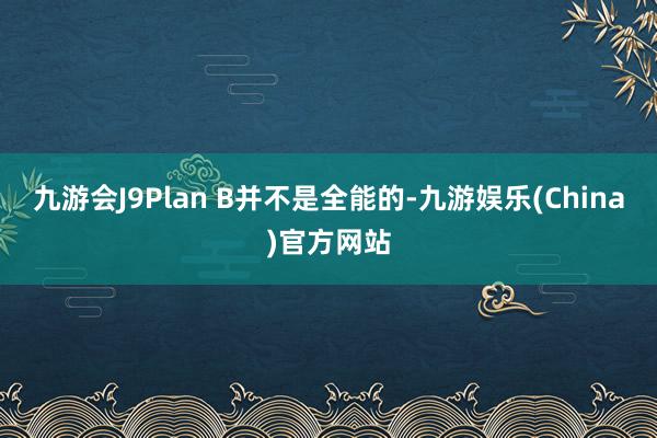 九游会J9Plan B并不是全能的-九游娱乐(China)官方网站