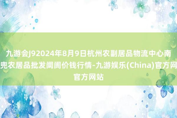 九游会J92024年8月9日杭州农副居品物流中心南庄兜农居品批发阛阓价钱行情-九游娱乐(China)官方网站