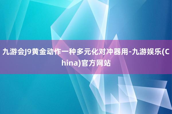 九游会J9黄金动作一种多元化对冲器用-九游娱乐(China)官方网站