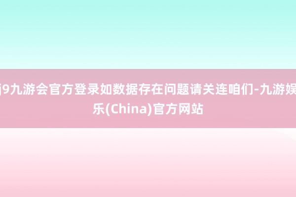 j9九游会官方登录如数据存在问题请关连咱们-九游娱乐(China)官方网站